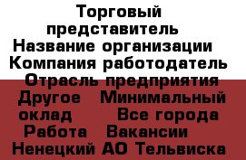 Торговый представитель › Название организации ­ Компания-работодатель › Отрасль предприятия ­ Другое › Минимальный оклад ­ 1 - Все города Работа » Вакансии   . Ненецкий АО,Тельвиска с.